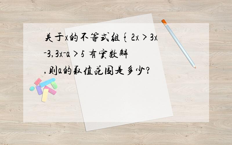 关于x的不等式组{2x>3x-3,3x-a>5 有实数解,则a的取值范围是多少?