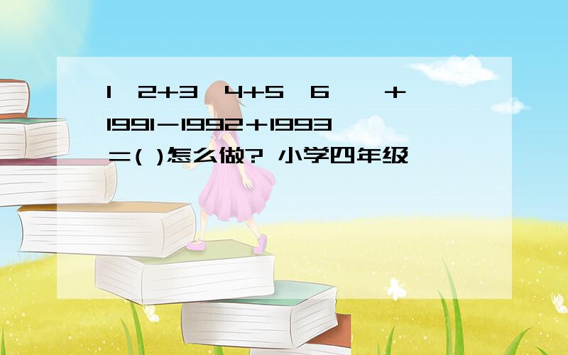 1—2+3—4+5—6……＋1991－1992＋1993＝( )怎么做? 小学四年级