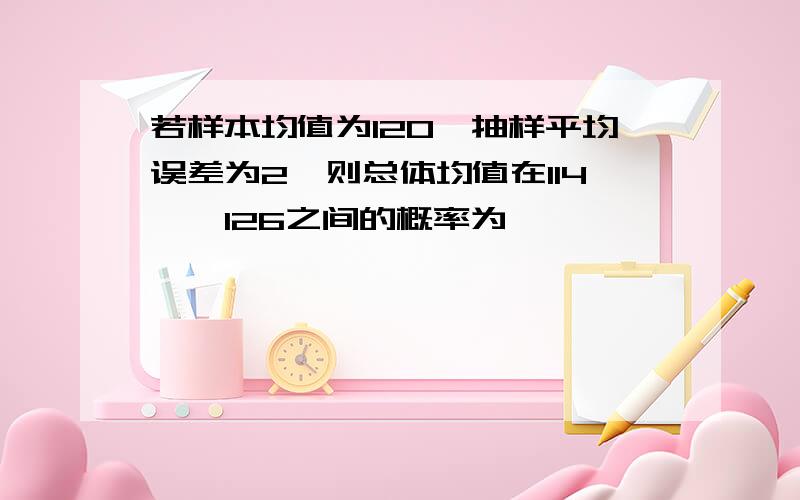 若样本均值为120,抽样平均误差为2,则总体均值在114——126之间的概率为