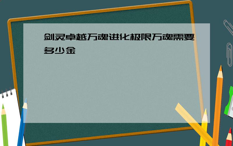 剑灵卓越万魂进化极限万魂需要多少金