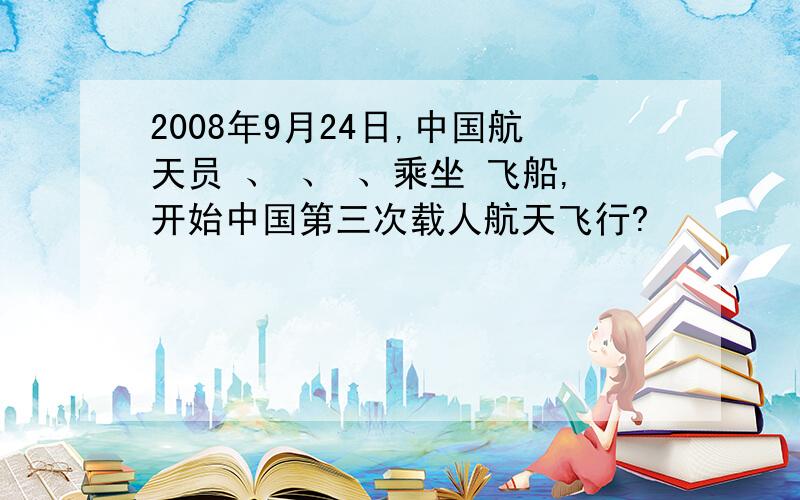 2008年9月24日,中国航天员 、 、 、乘坐 飞船,开始中国第三次载人航天飞行?