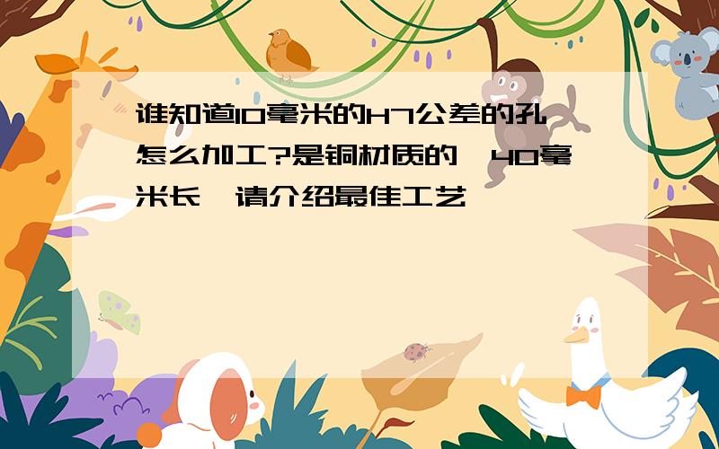 谁知道10毫米的H7公差的孔怎么加工?是铜材质的,40毫米长,请介绍最佳工艺,