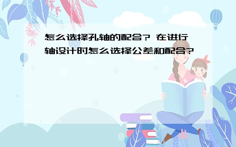 怎么选择孔轴的配合? 在进行轴设计时怎么选择公差和配合?