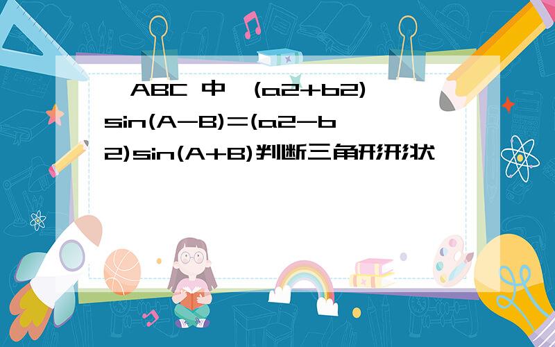 △ABC 中,(a2+b2)sin(A-B)=(a2-b2)sin(A+B)判断三角形形状