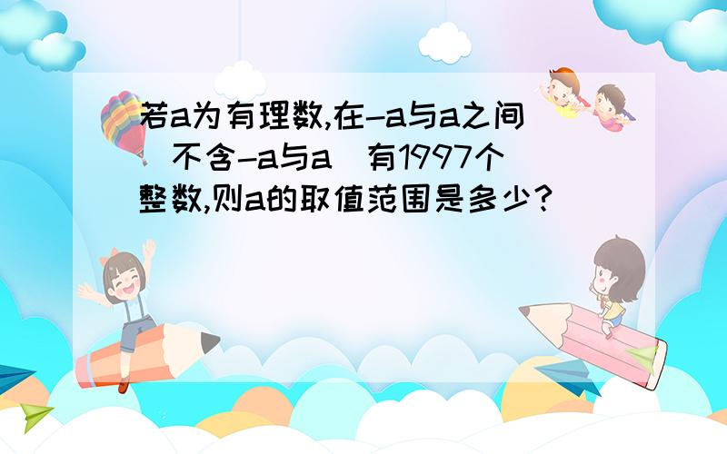 若a为有理数,在-a与a之间（不含-a与a）有1997个整数,则a的取值范围是多少?