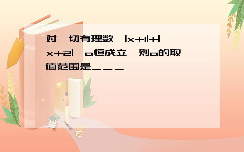 对一切有理数,|x+1|+|x+2|>a恒成立,则a的取值范围是＿＿＿