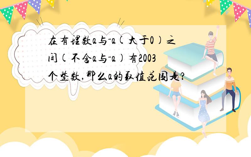 在有理数a与-a(大于0)之间(不含a与-a)有2003个整数,那么a的取值范围是?