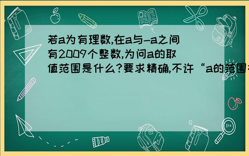 若a为有理数,在a与-a之间有2009个整数,为问a的取值范围是什么?要求精确,不许“a的范围在1004到1005之间,或是-1004到-1005之间”.要么“1004≤a＜1005”,要么“1004