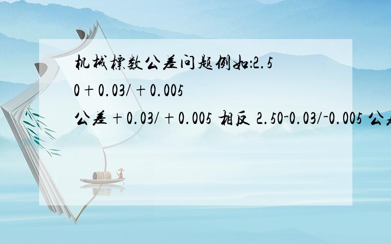 机械标数公差问题例如：2.50+0.03/+0.005 公差+0.03/+0.005 相反 2.50-0.03/-0.005 公差-0.03/-0.005 公差带范围