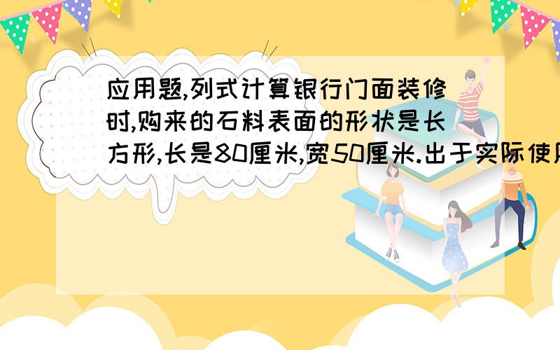 应用题,列式计算银行门面装修时,购来的石料表面的形状是长方形,长是80厘米,宽50厘米.出于实际使用的需要,长、宽各减去10厘米,那么面积减少多少平方厘米?