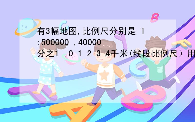 有3幅地图,比例尺分别是 1:500000 ,40000分之1 ,0 1 2 3 4千米(线段比例尺）用地图上3厘米的线段表示实际距离最短的是那一幅?