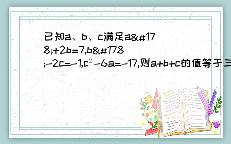 已知a、b、c满足a²+2b=7,b²-2c=-1,c²-6a=-17,则a+b+c的值等于三式相加：a²-6a+b²+2b+c²-2c=-11,(a-3)²+(b+1)²+(c-1)²=0,(非负数和为0,各项都为0),∴a=3,b=-1,c=1,∴a+b+c=3.三式相加：a&