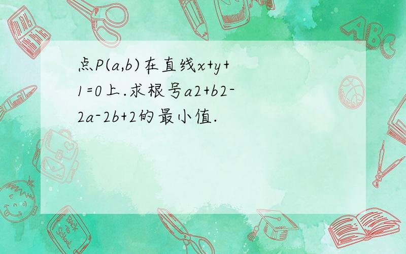 点P(a,b)在直线x+y+1=0上.求根号a2+b2-2a-2b+2的最小值.