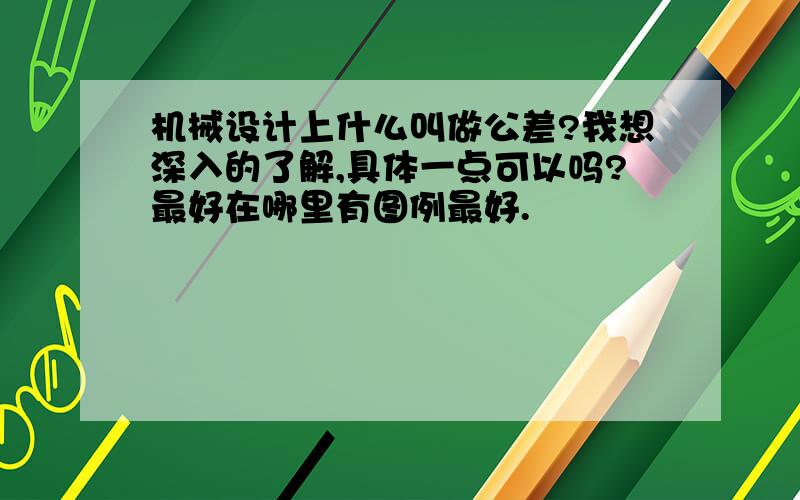 机械设计上什么叫做公差?我想深入的了解,具体一点可以吗?最好在哪里有图例最好.