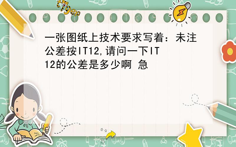 一张图纸上技术要求写着：未注公差按IT12,请问一下IT12的公差是多少啊 急