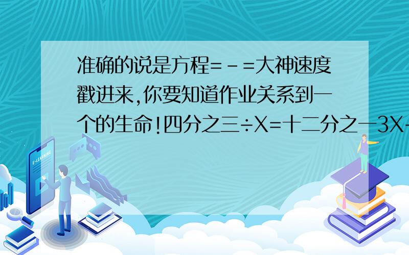 准确的说是方程=-=大神速度戳进来,你要知道作业关系到一个的生命!四分之三÷X=十二分之一3X÷12=二分之一没有过程的话会关系到一个人的生命！