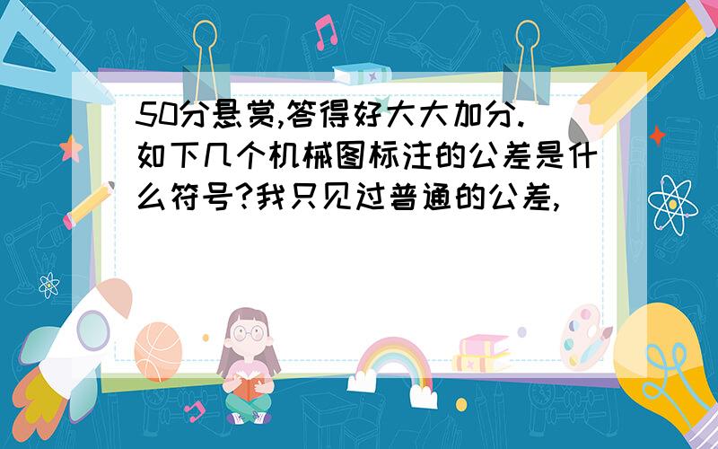 50分悬赏,答得好大大加分.如下几个机械图标注的公差是什么符号?我只见过普通的公差,