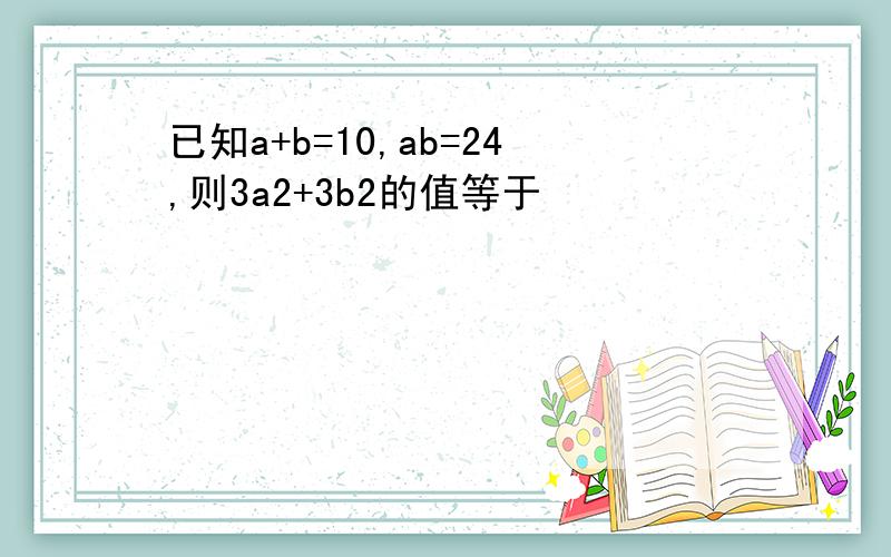 已知a+b=10,ab=24,则3a2+3b2的值等于