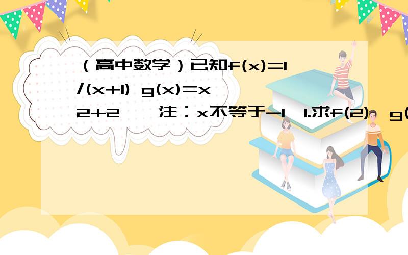 （高中数学）已知f(x)=1/(x+1) g(x)=x^2+2 〈 注：x不等于-1〉1.求f(2)、g(2)的值． 2.求f【g(2)】的值.3.求f【g(x)】.