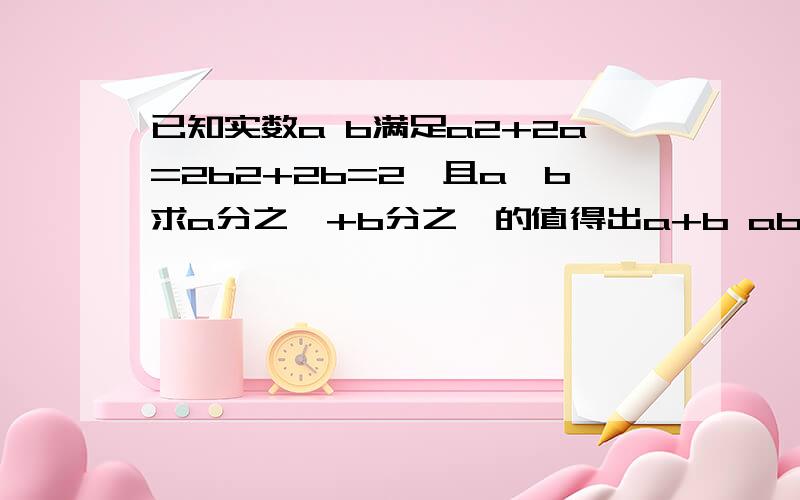 已知实数a b满足a2+2a=2b2+2b=2,且a≠b求a分之一+b分之一的值得出a+b ab的值那一部能详细点不