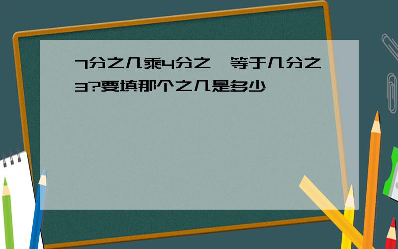 7分之几乘4分之一等于几分之3?要填那个之几是多少