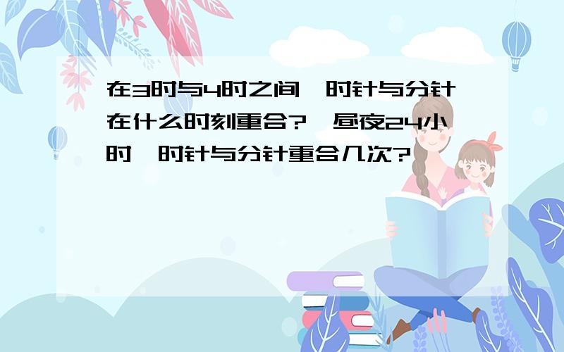 在3时与4时之间,时针与分针在什么时刻重合?一昼夜24小时,时针与分针重合几次?