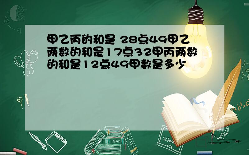 甲乙丙的和是 28点49甲乙两数的和是17点32甲丙两数的和是12点49甲数是多少