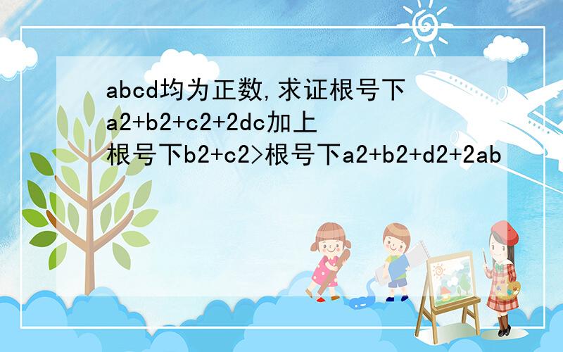 abcd均为正数,求证根号下a2+b2+c2+2dc加上根号下b2+c2>根号下a2+b2+d2+2ab