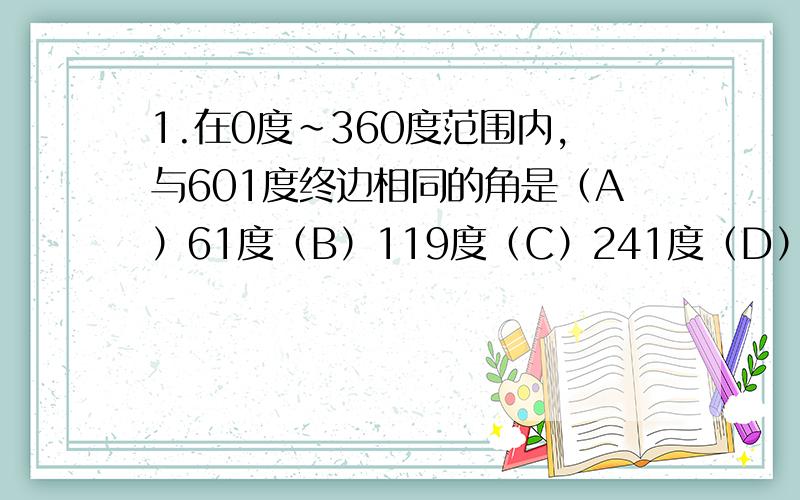 1.在0度～360度范围内,与601度终边相同的角是（A）61度（B）119度（C）241度（D）320度