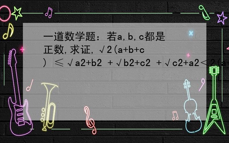 一道数学题：若a,b,c都是正数,求证,√2(a+b+c) ≤√a2+b2 +√b2+c2 +√c2+a2＜2(a+b+c)本题利用代数方法做很难，我们应用勾股定理，运用数形结合思想，构造图形，如正方形，我指的是特殊的，例如