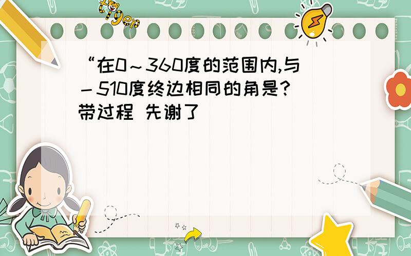 “在0～360度的范围内,与－510度终边相同的角是? 带过程 先谢了