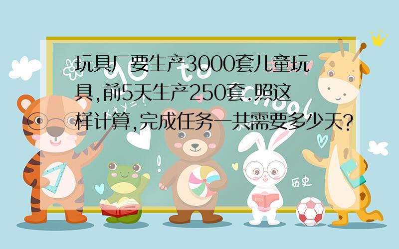 玩具厂要生产3000套儿童玩具,前5天生产250套.照这样计算,完成任务一共需要多少天?