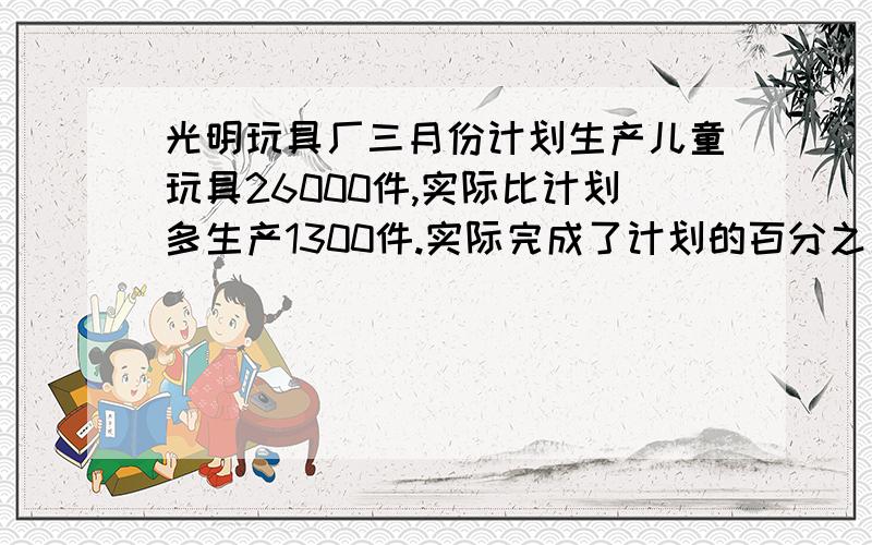 光明玩具厂三月份计划生产儿童玩具26000件,实际比计划多生产1300件.实际完成了计划的百分之几?