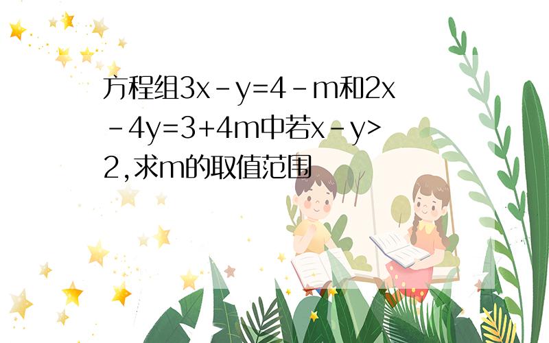 方程组3x-y=4-m和2x-4y=3+4m中若x-y>2,求m的取值范围