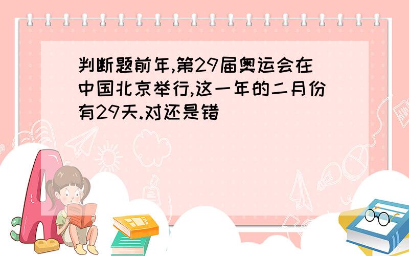 判断题前年,第29届奥运会在中国北京举行,这一年的二月份有29天.对还是错