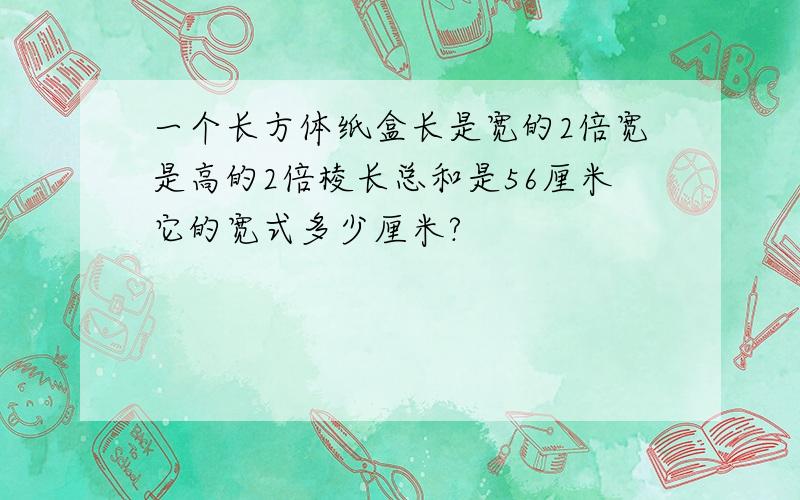 一个长方体纸盒长是宽的2倍宽是高的2倍棱长总和是56厘米它的宽式多少厘米?