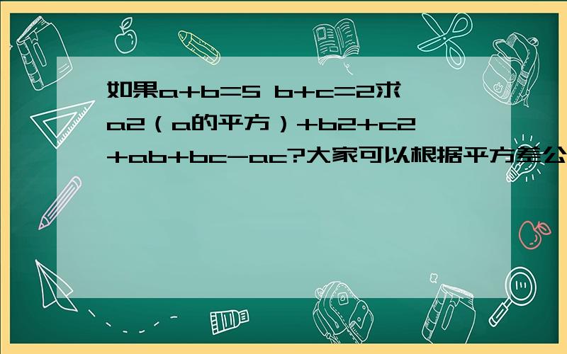 如果a+b=5 b+c=2求a2（a的平方）+b2+c2+ab+bc-ac?大家可以根据平方差公式,完全平方公式来考虑,可是我就是想不出哦…………帮帮忙陋!