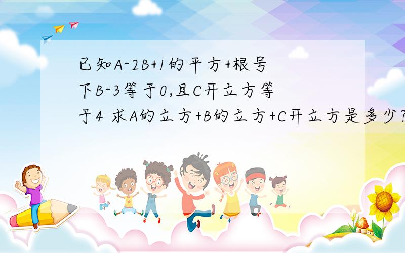 已知A-2B+1的平方+根号下B-3等于0,且C开立方等于4 求A的立方+B的立方+C开立方是多少?