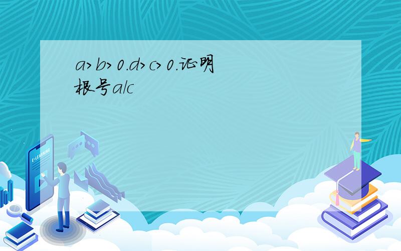 a>b>0.d>c>0.证明根号a/c