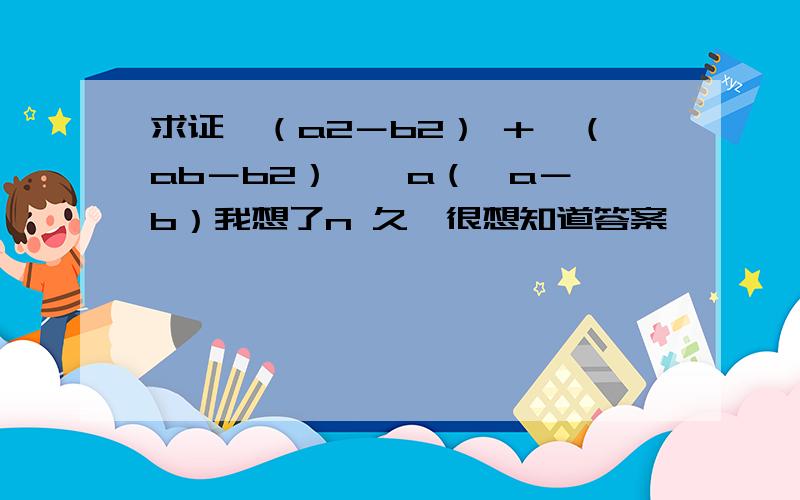 求证√（a2－b2） ＋√（ab－b2）＞√a（√a－√b）我想了n 久,很想知道答案