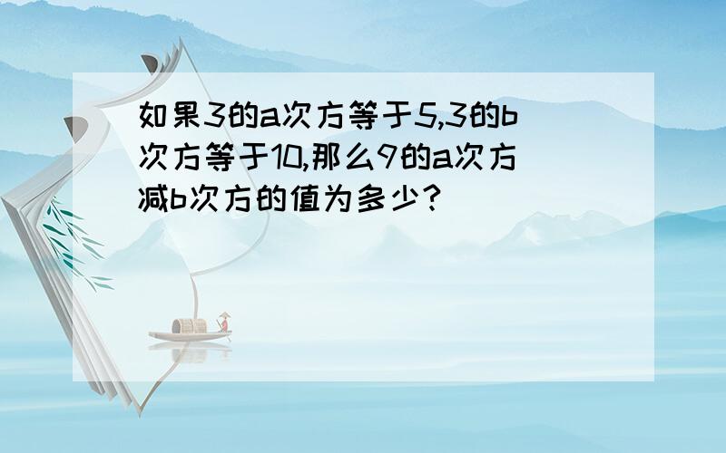 如果3的a次方等于5,3的b次方等于10,那么9的a次方减b次方的值为多少?