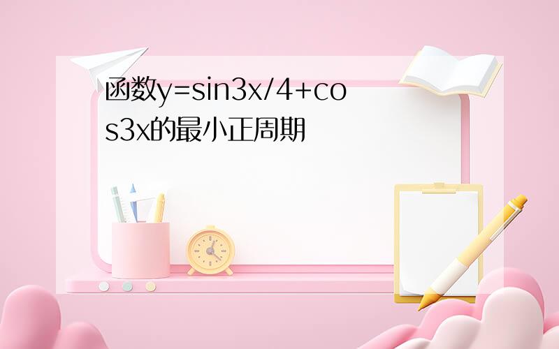 函数y=sin3x/4+cos3x的最小正周期