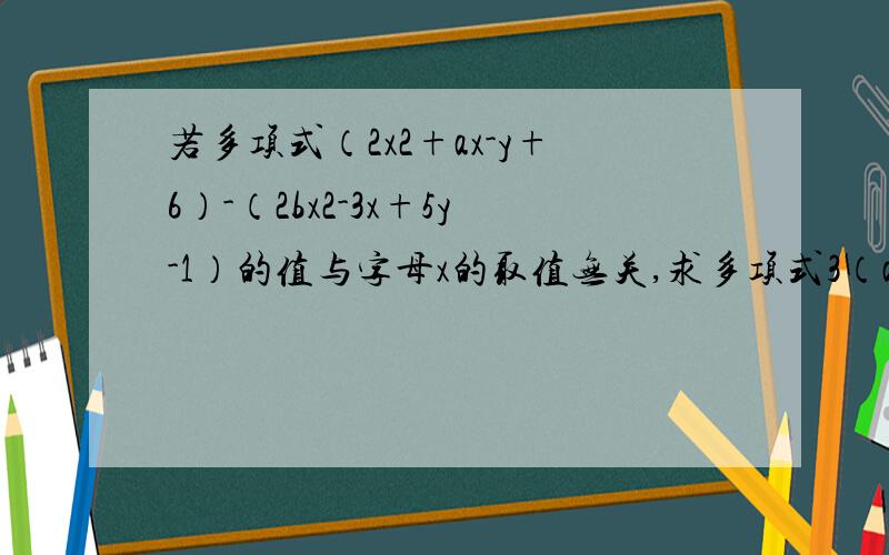 若多项式（2x2+ax-y+6）-（2bx2-3x+5y-1）的值与字母x的取值无关,求多项式3（a2-2ab-b2）-（4a2+ab+b2）的值