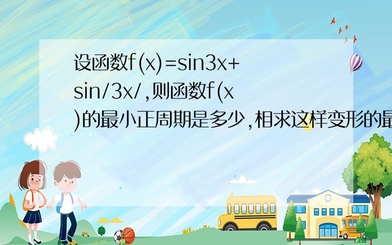 设函数f(x)=sin3x+sin/3x/,则函数f(x)的最小正周期是多少,相求这样变形的最小正周期该怎样做呀