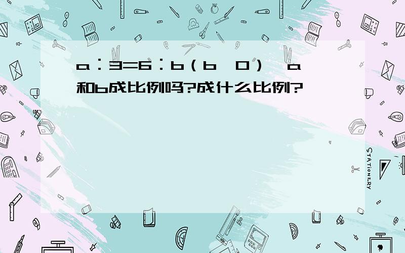 a：3=6：b（b≠0）,a和b成比例吗?成什么比例?