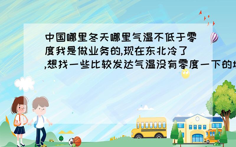 中国哪里冬天哪里气温不低于零度我是做业务的,现在东北冷了,想找一些比较发达气温没有零度一下的城市,如有还望各位大虾们帮助