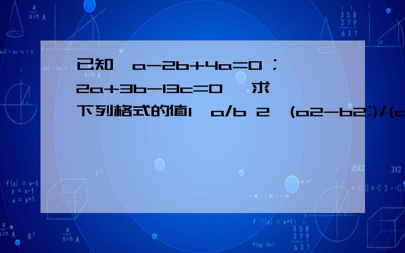 已知{a-2b+4a=0 ;2a+3b-13c=0 ,求下列格式的值1、a/b 2、(a2-b2;)/(ab+bc+ac)