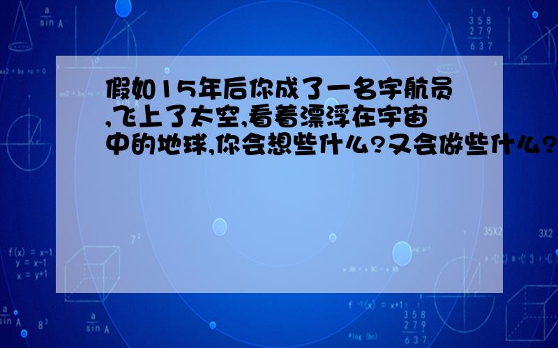 假如15年后你成了一名宇航员,飞上了太空,看着漂浮在宇宙中的地球,你会想些什么?又会做些什么?