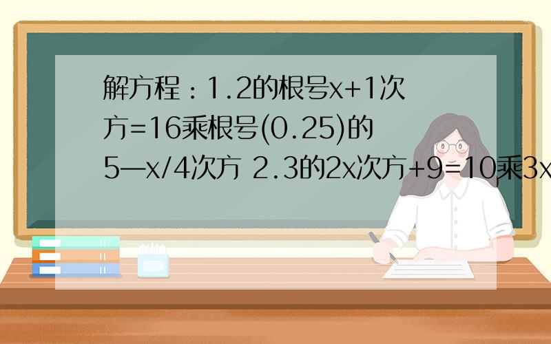 解方程：1.2的根号x+1次方=16乘根号(0.25)的5—x/4次方 2.3的2x次方+9=10乘3x的次方 3.(4的x方+负x方)—2(