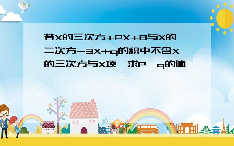 若X的三次方+PX+8与X的二次方-3X+q的积中不含X的三次方与X项,求P,q的值